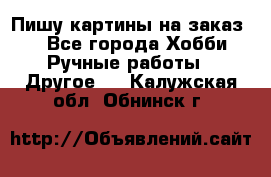  Пишу картины на заказ.  - Все города Хобби. Ручные работы » Другое   . Калужская обл.,Обнинск г.